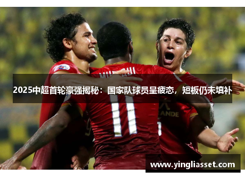 2025中超首轮豪强揭秘：国家队球员呈疲态，短板仍未填补