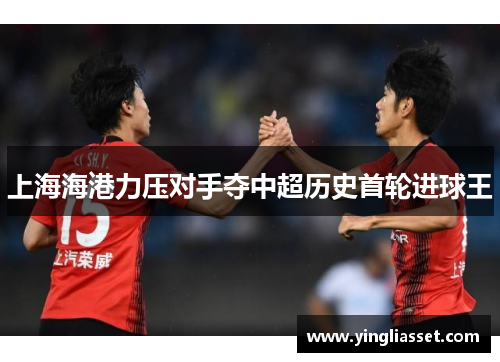 上海海港力压对手夺中超历史首轮进球王