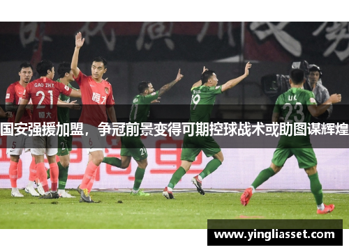 国安强援加盟，争冠前景变得可期控球战术或助图谋辉煌
