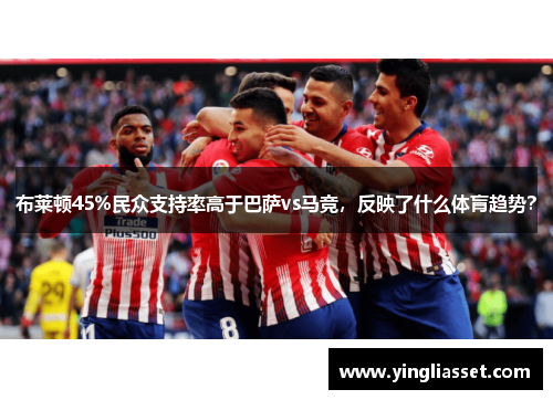 布莱顿45%民众支持率高于巴萨vs马竞，反映了什么体肓趋势？