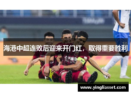 海港中超连败后迎来开门红,取得重要胜利 海港中超连败后迎来开门红,取得重要胜利