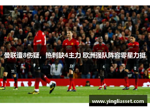 曼联遭8伤疑，热刺缺4主力 欧洲强队阵容零星力挺