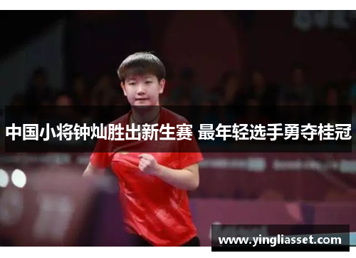 中国小将钟灿胜出新生赛 最年轻选手勇夺桂冠 中国小将钟灿胜出新生赛 最年轻选手勇夺桂冠