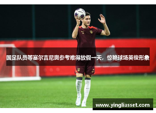 国足队员等塞尔吉尼奥参考难得放假一天,惊艳球场英俊形象 国足队员等塞尔吉尼奥参考难得放假一天,惊艳球场英俊形象