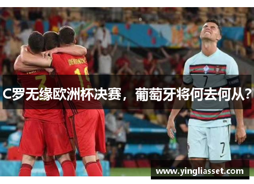 C罗无缘欧洲杯决赛,葡萄牙将何去何从? C罗无缘欧洲杯决赛,葡萄牙将何去何从?