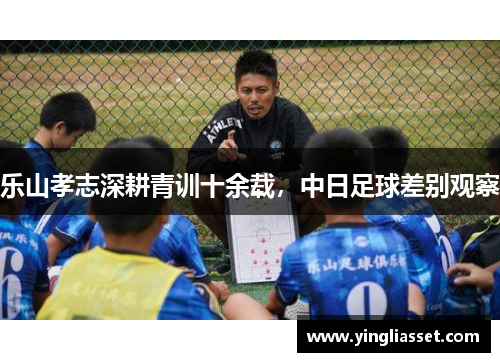 乐山孝志深耕青训十余载,中日足球差别观察
